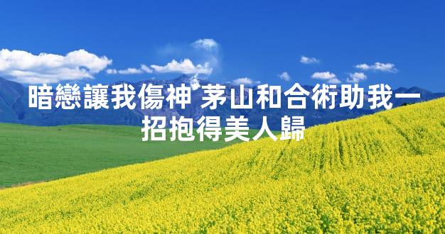暗戀讓我傷神 茅山和合術助我一招抱得美人歸